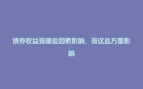 债券收益受哪些因素影响，受这些方面影响