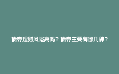 债券理财风险高吗？债券主要有哪几种？