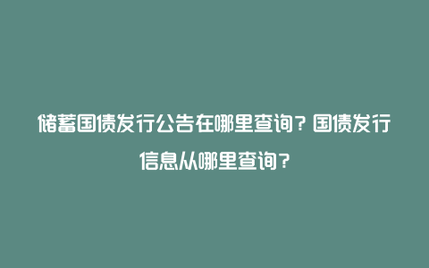 储蓄国债发行公告在哪里查询？国债发行信息从哪里查询？