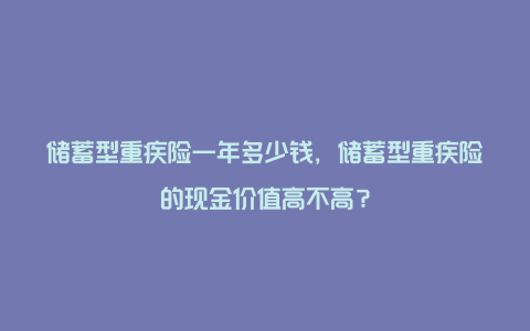 储蓄型重疾险一年多少钱，储蓄型重疾险的现金价值高不高？