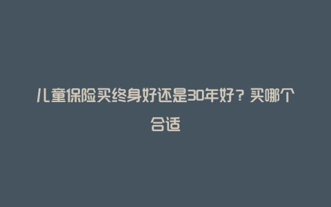 儿童保险买终身好还是30年好？买哪个合适