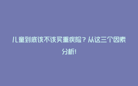 儿童到底该不该买重疾险？从这三个因素分析！