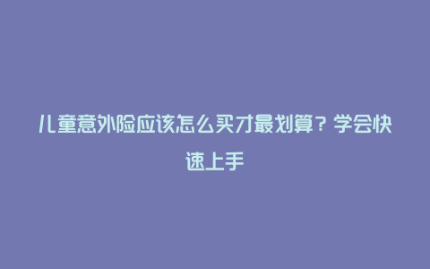 儿童意外险应该怎么买才最划算？学会快速上手