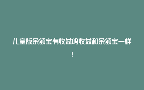 儿童版余额宝有收益吗收益和余额宝一样！