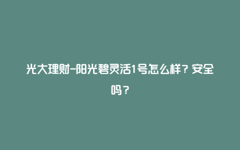 光大理财-阳光碧灵活1号怎么样？安全吗？