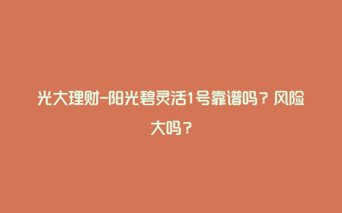 光大理财-阳光碧灵活1号靠谱吗？风险大吗？