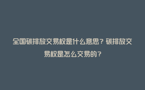 全国碳排放交易权是什么意思？碳排放交易权是怎么交易的？