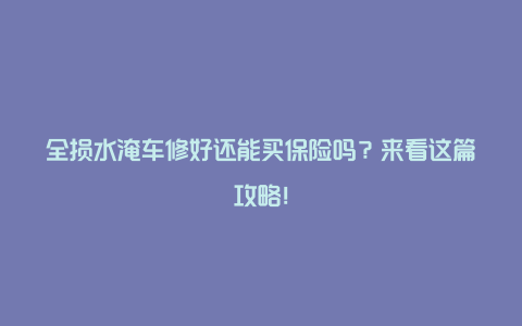 全损水淹车修好还能买保险吗？来看这篇攻略！