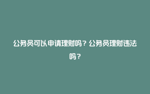 公务员可以申请理财吗？公务员理财违法吗？