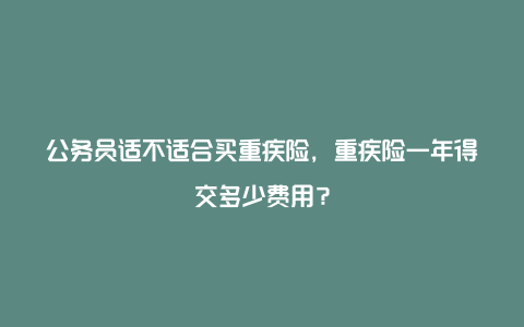 公务员适不适合买重疾险，重疾险一年得交多少费用？