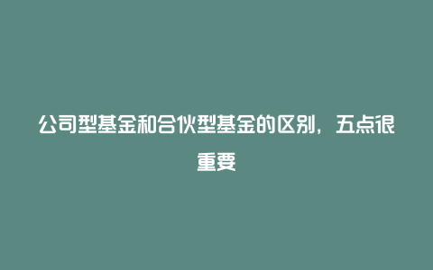 公司型基金和合伙型基金的区别，五点很重要