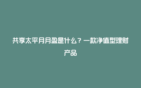 共享太平月月盈是什么？一款净值型理财产品