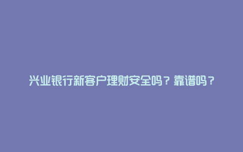 兴业银行新客户理财安全吗？靠谱吗？