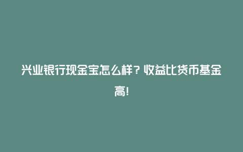 兴业银行现金宝怎么样？收益比货币基金高！