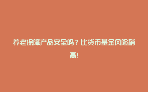 养老保障产品安全吗？比货币基金风险稍高！