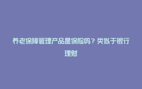 养老保障管理产品是保险吗？类似于银行理财