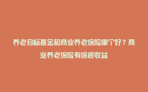 养老目标基金和商业养老保险哪个好？商业养老保险有保底收益