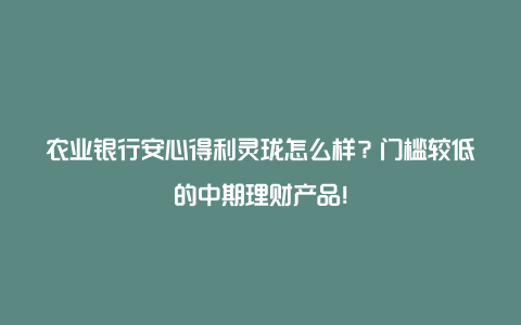 农业银行安心得利灵珑怎么样？门槛较低的中期理财产品！