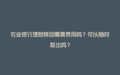 农业银行理财赎回需要费用吗？可以随时取出吗？