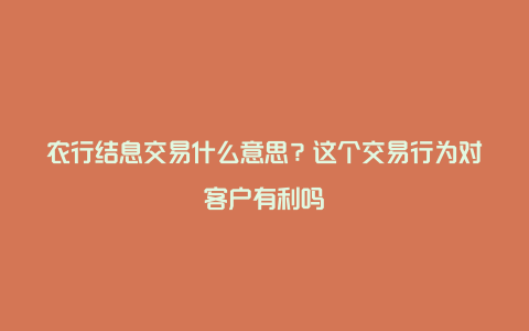 农行结息交易什么意思？这个交易行为对客户有利吗