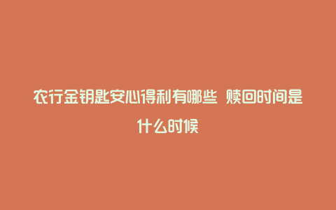 农行金钥匙安心得利有哪些 赎回时间是什么时候