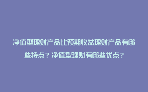 净值型理财产品比预期收益理财产品有哪些特点？净值型理财有哪些优点？