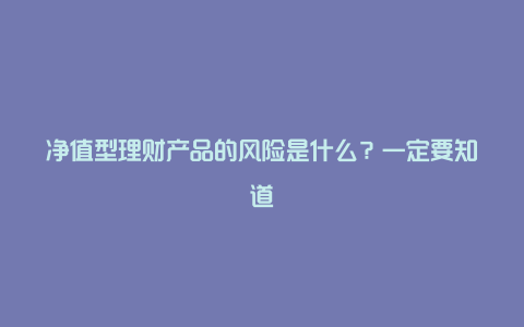 净值型理财产品的风险是什么？一定要知道