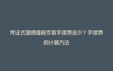 凭证式国债提前支取手续费多少？手续费的计算方法