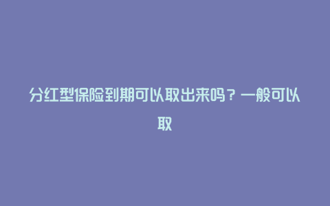 分红型保险到期可以取出来吗？一般可以取