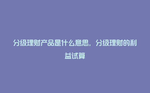 分级理财产品是什么意思，分级理财的利益试算