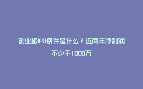 创业板IPO条件是什么？近两年净利润不少于1000万