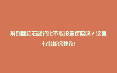 前列腺结石或钙化不能投重疾险吗？这里有份核保建议！