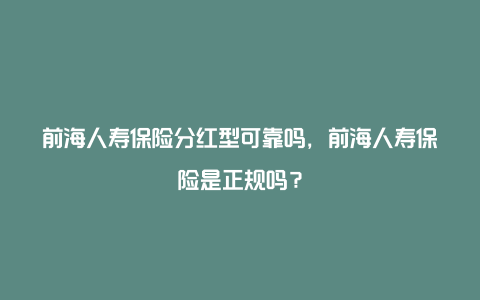 前海人寿保险分红型可靠吗，前海人寿保险是正规吗？