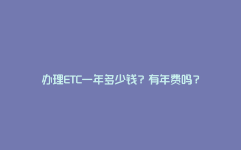 办理ETC一年多少钱？有年费吗？