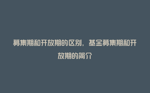 募集期和开放期的区别，基金募集期和开放期的简介