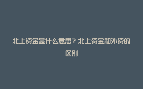 北上资金是什么意思？北上资金和外资的区别