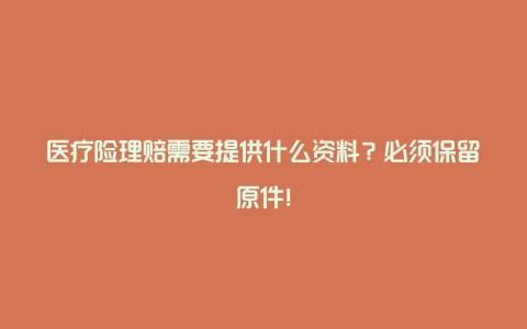 医疗险理赔需要提供什么资料？必须保留原件！