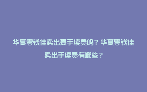 华夏零钱佳卖出要手续费吗？华夏零钱佳卖出手续费有哪些？