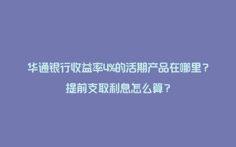 华通银行收益率4%的活期产品在哪里？提前支取利息怎么算？