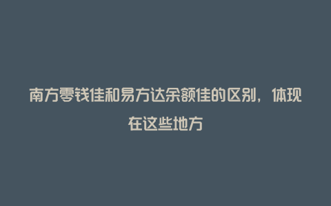 南方零钱佳和易方达余额佳的区别，体现在这些地方