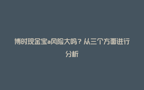 博时现金宝a风险大吗？从三个方面进行分析