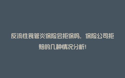 反流性食管炎保险会拒保吗，保险公司拒赔的几种情况分析！