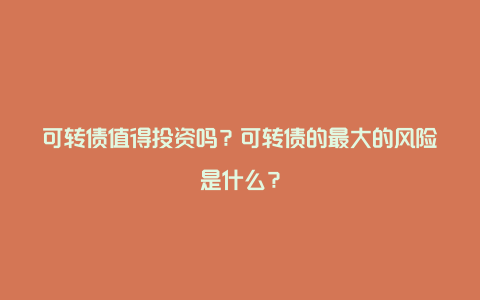 可转债值得投资吗？可转债的最大的风险是什么？