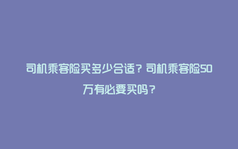 司机乘客险买多少合适？司机乘客险50万有必要买吗？