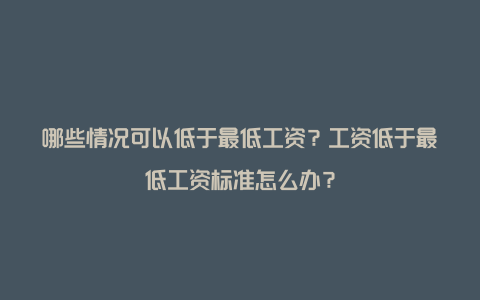 哪些情况可以低于最低工资？工资低于最低工资标准怎么办？