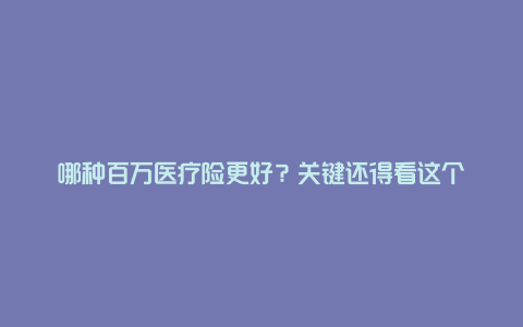 哪种百万医疗险更好？关键还得看这个