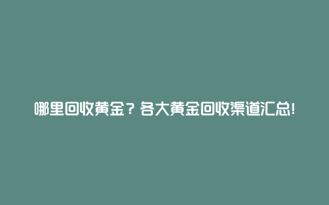 哪里回收黄金？各大黄金回收渠道汇总！