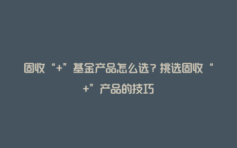 固收“+”基金产品怎么选？挑选固收“+”产品的技巧