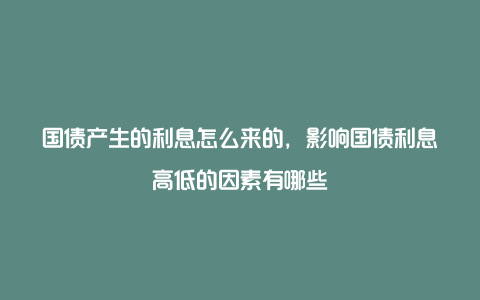 国债产生的利息怎么来的，影响国债利息高低的因素有哪些