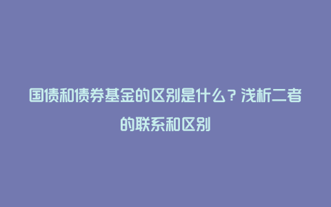 国债和债券基金的区别是什么？浅析二者的联系和区别